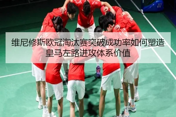维尼修斯欧冠淘汰赛突破成功率如何塑造皇马左路进攻体系价值