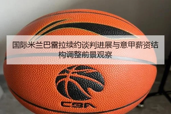 国际米兰巴雷拉续约谈判进展与意甲薪资结构调整前景观察