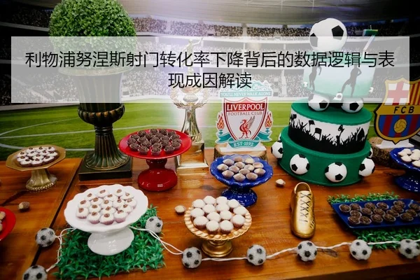 利物浦努涅斯射门转化率下降背后的数据逻辑与表现成因解读
