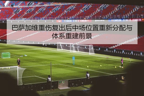 巴萨加维重伤复出后中场位置重新分配与体系重建前景