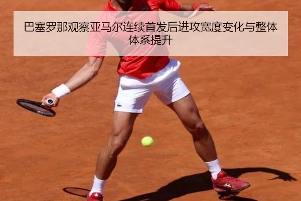 巴塞罗那观察亚马尔连续首发后进攻宽度变化与整体体系提升