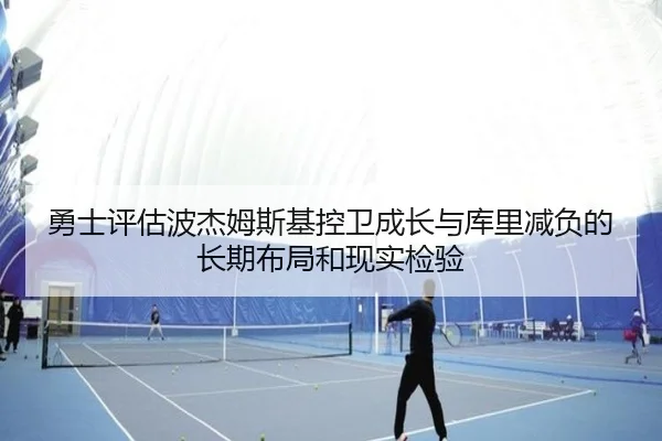 勇士评估波杰姆斯基控卫成长与库里减负的长期布局和现实检验
