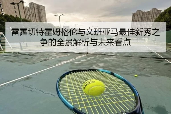 雷霆切特霍姆格伦与文班亚马最佳新秀之争的全景解析与未来看点