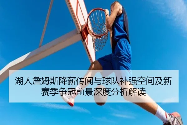 湖人詹姆斯降薪传闻与球队补强空间及新赛季争冠前景深度分析解读