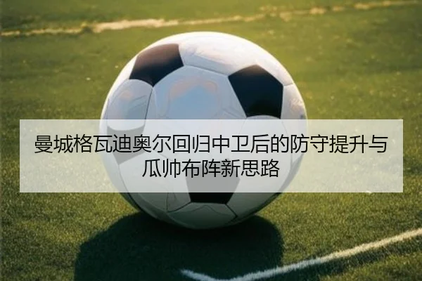 曼城格瓦迪奥尔回归中卫后的防守提升与瓜帅布阵新思路