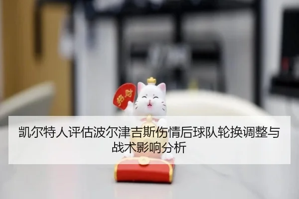 凯尔特人评估波尔津吉斯伤情后球队轮换调整与战术影响分析