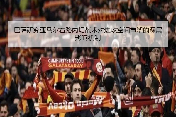 巴萨研究亚马尔右路内切战术对进攻空间重塑的深层影响机制