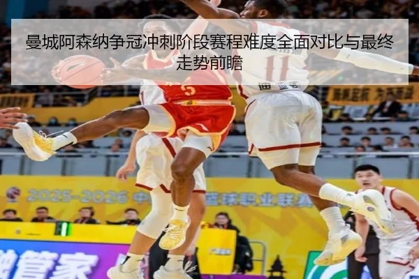 曼城阿森纳争冠冲刺阶段赛程难度全面对比与最终走势前瞻