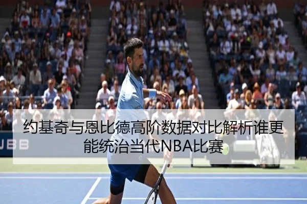 约基奇与恩比德高阶数据对比解析谁更能统治当代NBA比赛
