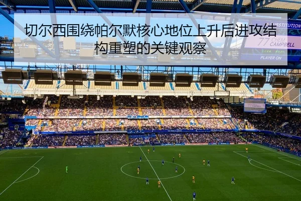 切尔西围绕帕尔默核心地位上升后进攻结构重塑的关键观察